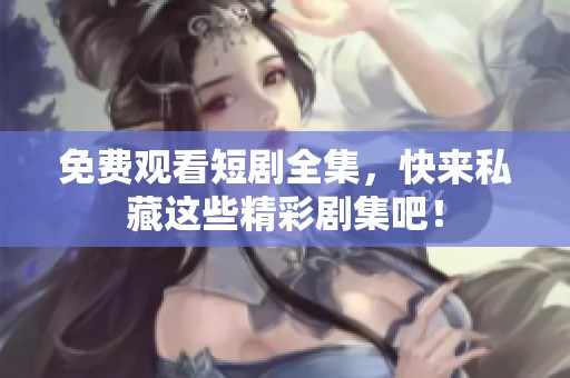 免费观看短剧全集，快来私藏这些精彩剧集吧！