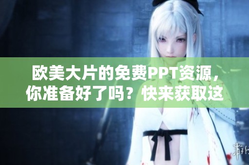 欧美大片的免费PPT资源，你准备好了吗？快来获取这些精彩内容吧！