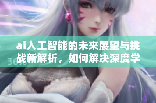 ai人工智能的未来展望与挑战新解析，如何解决深度学习的局限性呢
