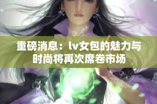 重磅消息：lv女包的魅力与时尚将再次席卷市场