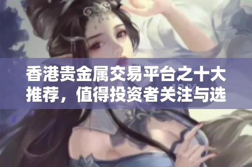 香港贵金属交易平台之十大推荐，值得投资者关注与选择