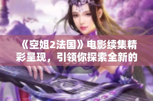 《空姐2法国》电影续集精彩呈现，引领你探索全新的飞行故事