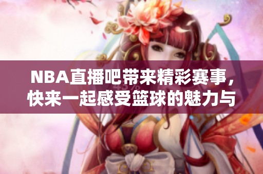 NBA直播吧带来精彩赛事，快来一起感受篮球的魅力与激情！