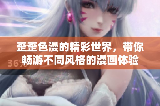 歪歪色漫的精彩世界，带你畅游不同风格的漫画体验