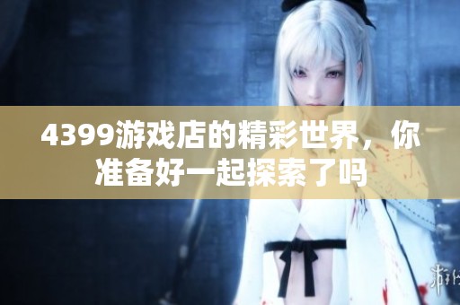 4399游戏店的精彩世界，你准备好一起探索了吗