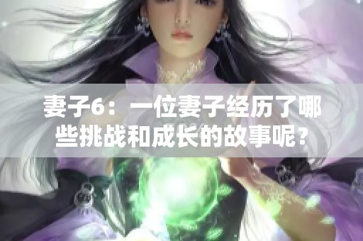 妻子6：一位妻子经历了哪些挑战和成长的故事呢？