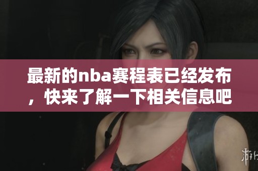 最新的nba赛程表已经发布，快来了解一下相关信息吧！