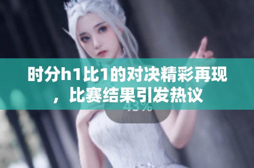 时分h1比1的对决精彩再现，比赛结果引发热议