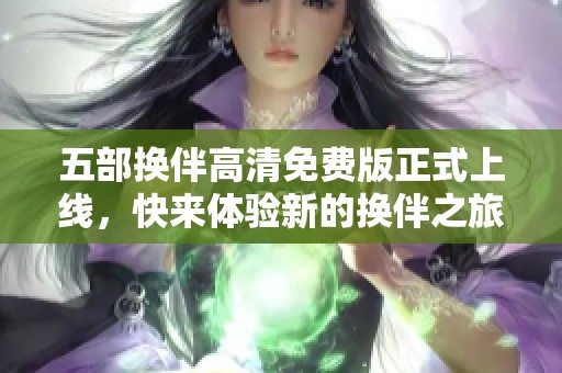 五部换伴高清免费版正式上线，快来体验新的换伴之旅吧
