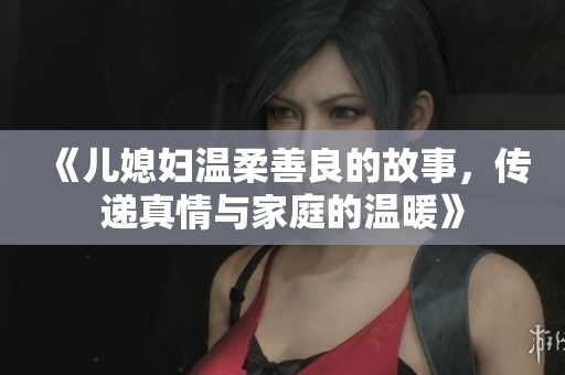 《儿媳妇温柔善良的故事，传递真情与家庭的温暖》
