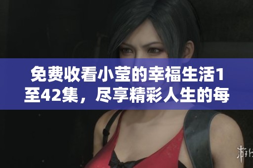 免费收看小莹的幸福生活1至42集，尽享精彩人生的每一刻