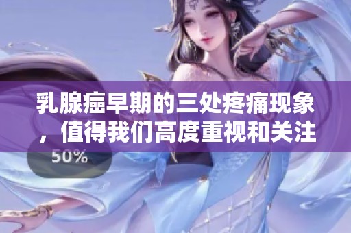 乳腺癌早期的三处疼痛现象，值得我们高度重视和关注。