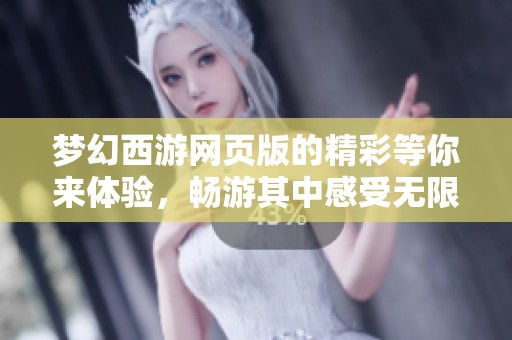 梦幻西游网页版的精彩等你来体验，畅游其中感受无限乐趣