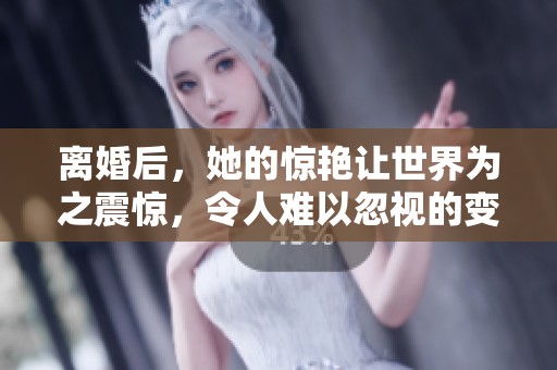 离婚后，她的惊艳让世界为之震惊，令人难以忽视的变化