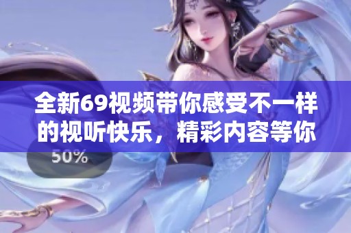 全新69视频带你感受不一样的视听快乐，精彩内容等你来发现！