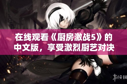 在线观看《厨房激战5》的中文版，享受激烈厨艺对决的乐趣