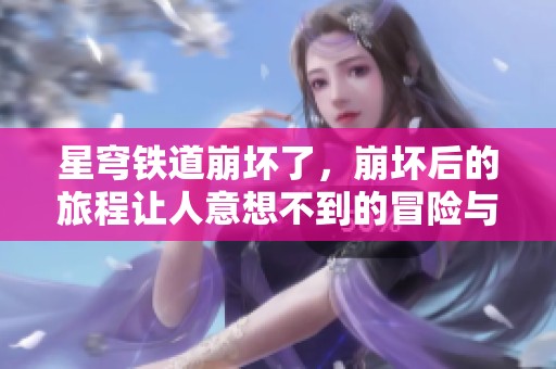 星穹铁道崩坏了，崩坏后的旅程让人意想不到的冒险与挑战