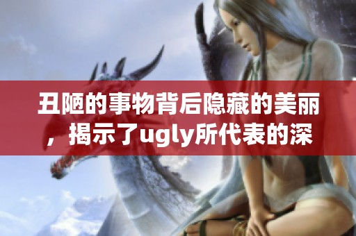 丑陋的事物背后隐藏的美丽，揭示了ugly所代表的深意