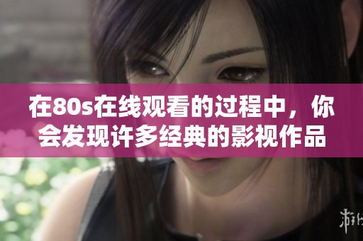 在80s在线观看的过程中，你会发现许多经典的影视作品