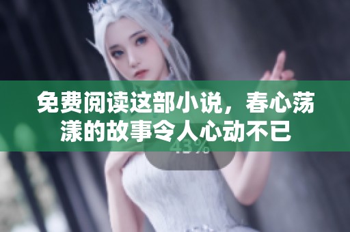 免费阅读这部小说，春心荡漾的故事令人心动不已