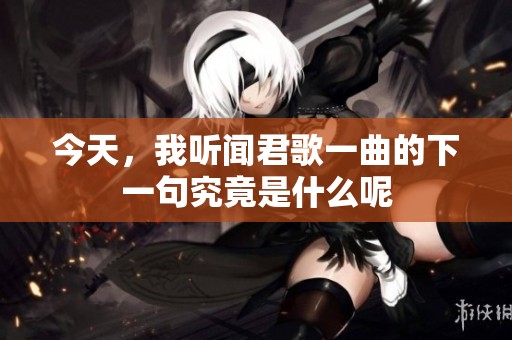 今天，我听闻君歌一曲的下一句究竟是什么呢