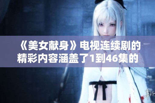 《美女献身》电视连续剧的精彩内容涵盖了1到46集的故事情节与角色发展