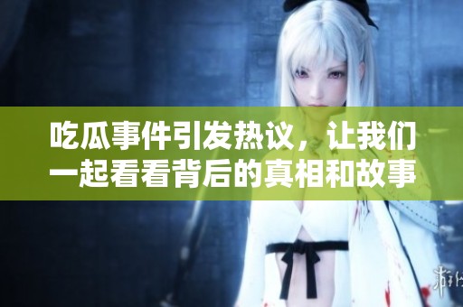 吃瓜事件引发热议，让我们一起看看背后的真相和故事吧