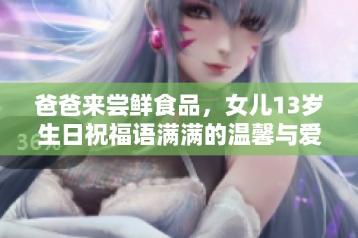 爸爸来尝鲜食品，女儿13岁生日祝福语满满的温馨与爱意