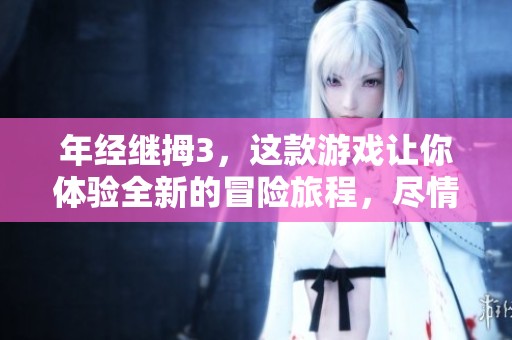 年经继拇3，这款游戏让你体验全新的冒险旅程，尽情探索未知的世界