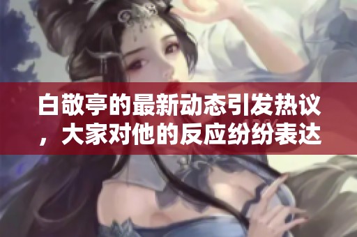 白敬亭的最新动态引发热议，大家对他的反应纷纷表达意见