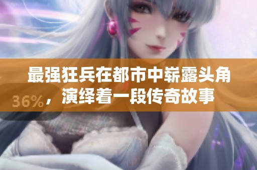 最强狂兵在都市中崭露头角，演绎着一段传奇故事