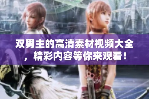 双男主的高清素材视频大全，精彩内容等你来观看！