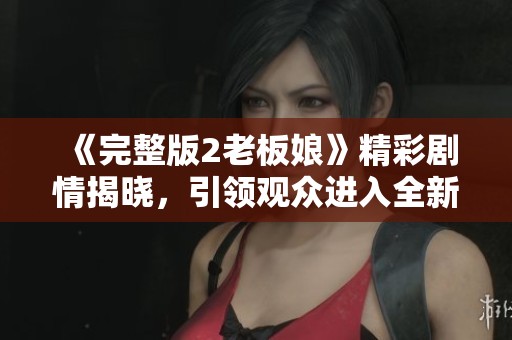 《完整版2老板娘》精彩剧情揭晓，引领观众进入全新故事世界！