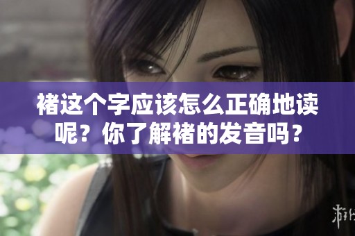 褚这个字应该怎么正确地读呢？你了解褚的发音吗？