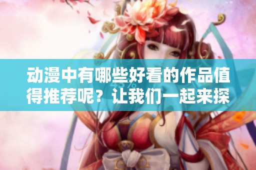 动漫中有哪些好看的作品值得推荐呢？让我们一起来探索一下好看的动漫吧！