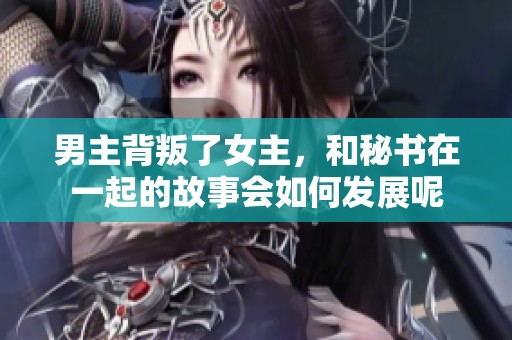 男主背叛了女主，和秘书在一起的故事会如何发展呢