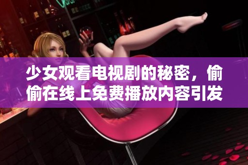 少女观看电视剧的秘密，偷偷在线上免费播放内容引发讨论