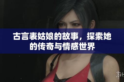 古言表姑娘的故事，探索她的传奇与情感世界