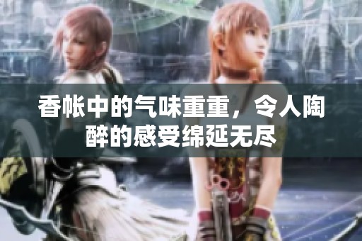 香帐中的气味重重，令人陶醉的感受绵延无尽