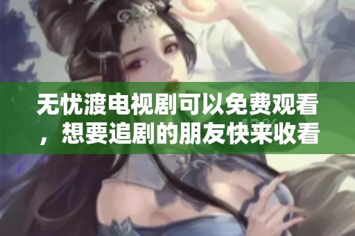无忧渡电视剧可以免费观看，想要追剧的朋友快来收看吧