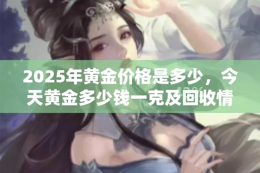 2025年黄金价格是多少，今天黄金多少钱一克及回收情况解析