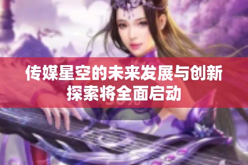 传媒星空的未来发展与创新探索将全面启动