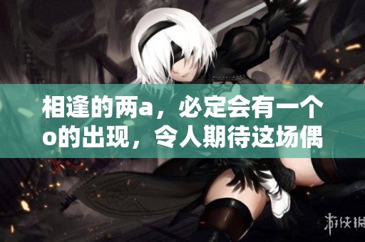 相逢的两a，必定会有一个o的出现，令人期待这场偶遇