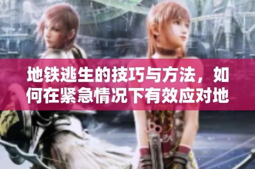 地铁逃生的技巧与方法，如何在紧急情况下有效应对地铁逃生？