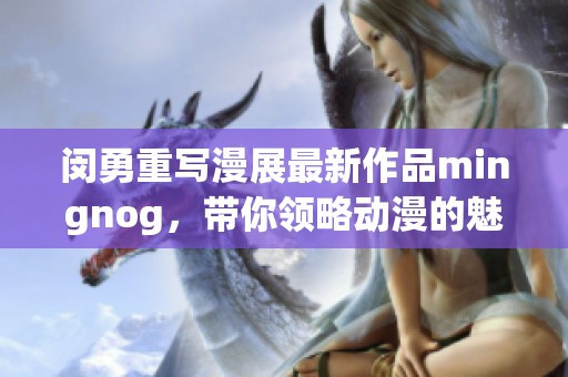 闵勇重写漫展最新作品mingnog，带你领略动漫的魅力与精彩