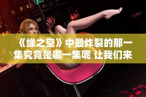 《缘之空》中最炸裂的那一集究竟是哪一集呢 让我们来深入探讨一下