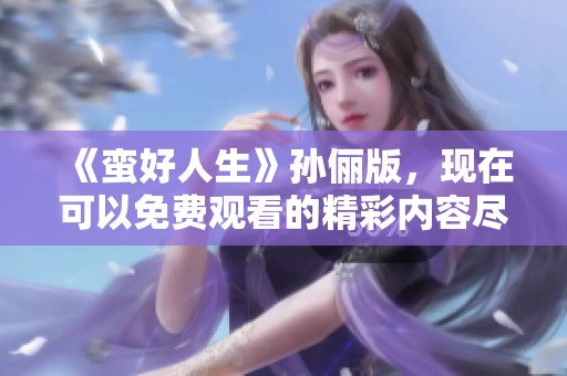 《蛮好人生》孙俪版，现在可以免费观看的精彩内容尽在其中