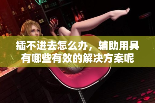 插不进去怎么办，辅助用具有哪些有效的解决方案呢
