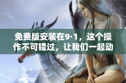 免费版安装在9·1，这个操作不可错过，让我们一起动手吧！