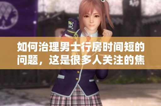 如何治理男士行房时间短的问题，这是很多人关注的焦点